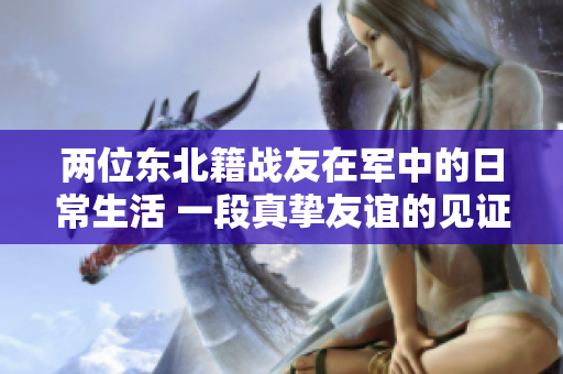 两位东北籍战友在军中的日常生活 一段真挚友谊的见证
