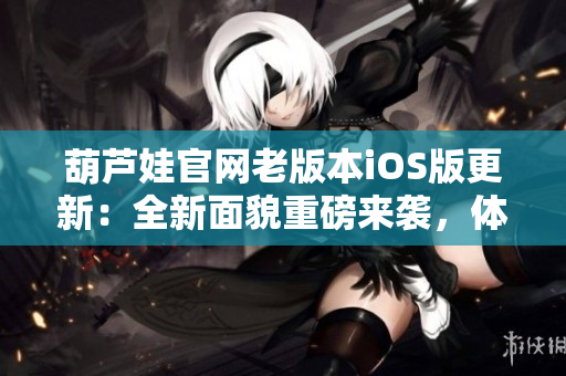葫芦娃官网老版本iOS版更新：全新面貌重磅来袭，体验更优，功能更强！