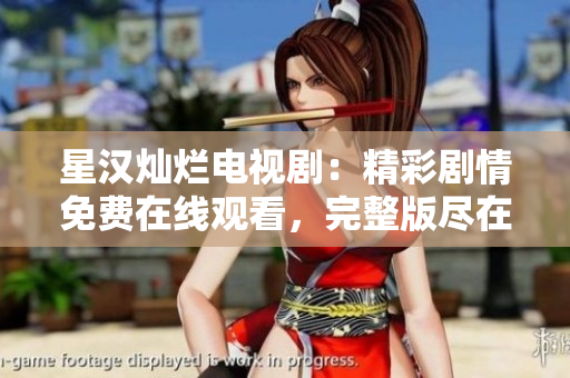 星汉灿烂电视剧：精彩剧情免费在线观看，完整版尽在其中！