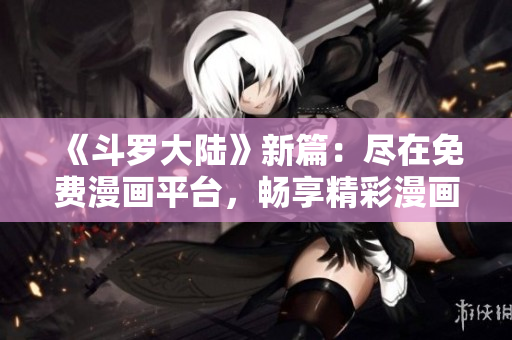 《斗罗大陆》新篇：尽在免费漫画平台，畅享精彩漫画内容