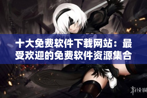 十大免费软件下载网站：最受欢迎的免费软件资源集合