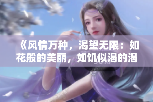 《风情万种，渴望无限：如花般的美丽，如饥似渴的渴望》