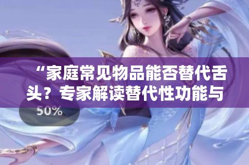 “家庭常见物品能否替代舌头？专家解读替代性功能与安全性”