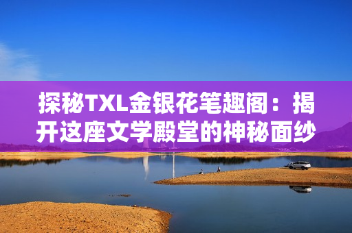 探秘TXL金银花笔趣阁：揭开这座文学殿堂的神秘面纱