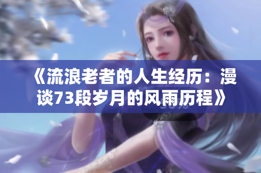 《流浪老者的人生经历：漫谈73段岁月的风雨历程》