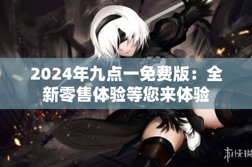 2024年九点一免费版：全新零售体验等您来体验