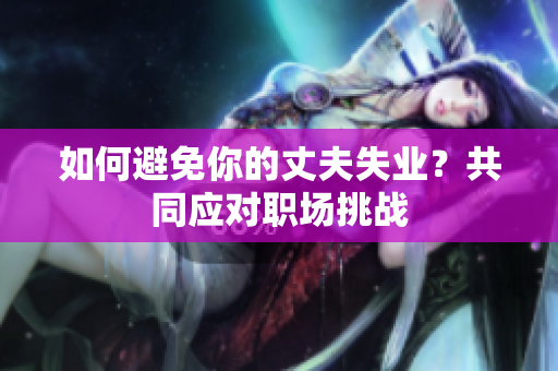 如何避免你的丈夫失业？共同应对职场挑战