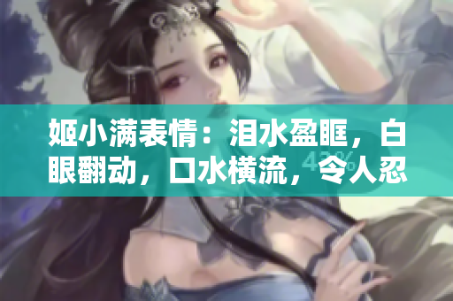 姬小满表情：泪水盈眶，白眼翻动，口水横流，令人忍俊不禁！