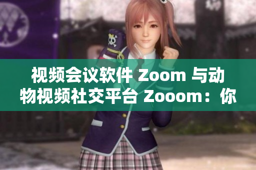 视频会议软件 Zoom 与动物视频社交平台 Zooom：你更喜欢哪一个？