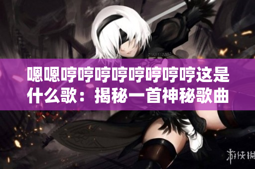 嗯嗯哼哼哼哼哼哼哼哼这是什么歌：揭秘一首神秘歌曲的故事