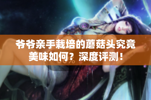 爷爷亲手栽培的蘑菇头究竟美味如何？深度评测！