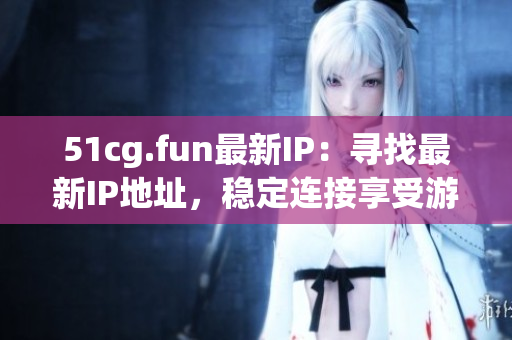 51cg.fun最新IP：寻找最新IP地址，稳定连接享受游戏乐趣