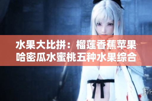 水果大比拼：榴莲香蕉苹果哈密瓜水蜜桃五种水果综合比较
