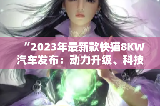 “2023年最新款快猫8KW汽车发布：动力升级、科技进化全面提升！”