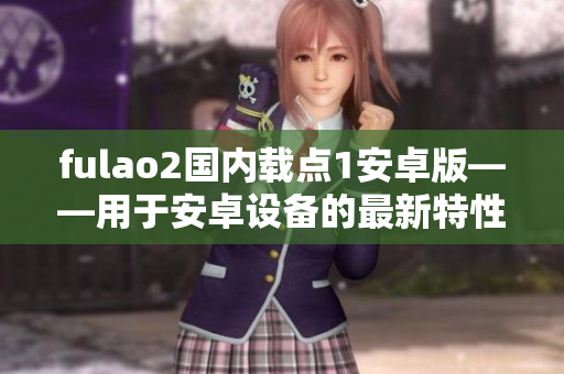 fulao2国内载点1安卓版——用于安卓设备的最新特性和功能介绍