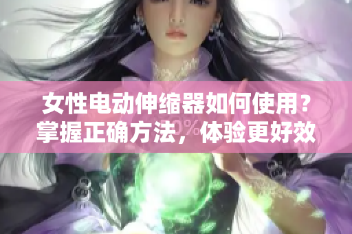 女性电动伸缩器如何使用？掌握正确方法，体验更好效果