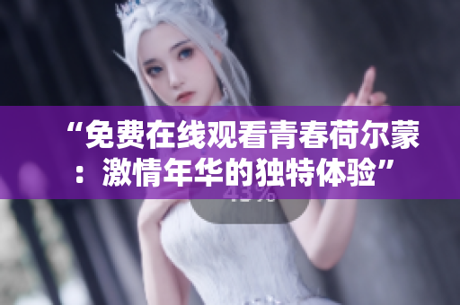 “免费在线观看青春荷尔蒙：激情年华的独特体验”