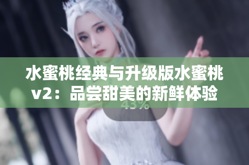 水蜜桃经典与升级版水蜜桃v2：品尝甜美的新鲜体验