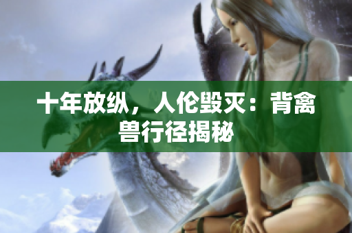 十年放纵，人伦毁灭：背禽兽行径揭秘