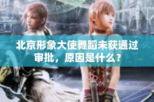 北京形象大使舞蹈未获通过审批，原因是什么？