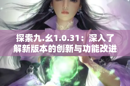 探索九.幺1.0.31：深入了解新版本的创新与功能改进