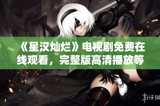 《星汉灿烂》电视剧免费在线观看，完整版高清播放等你来！