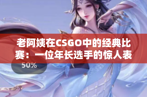 老阿姨在CSGO中的经典比赛：一位年长选手的惊人表现