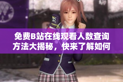 免费B站在线观看人数查询方法大揭秘，快来了解如何快速找到观看数据