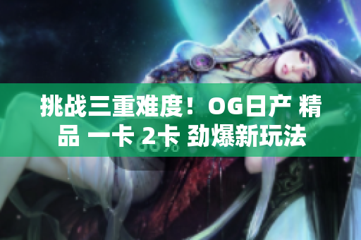 挑战三重难度！OG日产 精品 一卡 2卡 劲爆新玩法