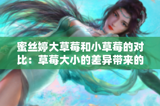 蜜丝婷大草莓和小草莓的对比：草莓大小的差异带来的味觉体验和口感的区别