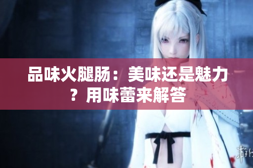 品味火腿肠：美味还是魅力？用味蕾来解答