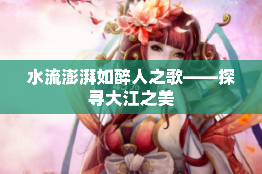 水流澎湃如醉人之歌——探寻大江之美