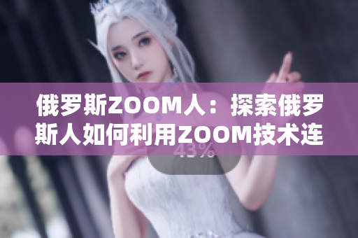 俄罗斯ZOOM人：探索俄罗斯人如何利用ZOOM技术连接全球