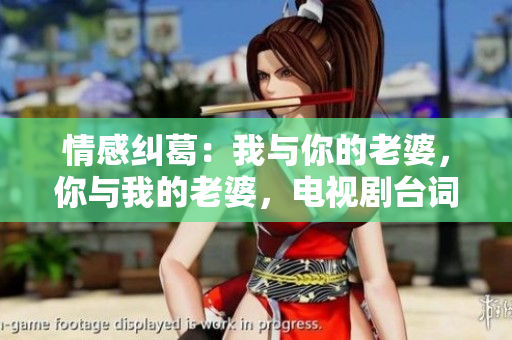情感纠葛：我与你的老婆，你与我的老婆，电视剧台词解读