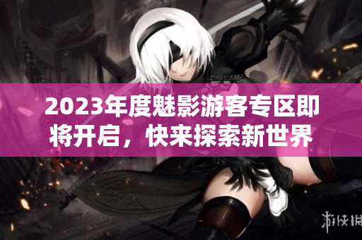 2023年度魅影游客专区即将开启，快来探索新世界