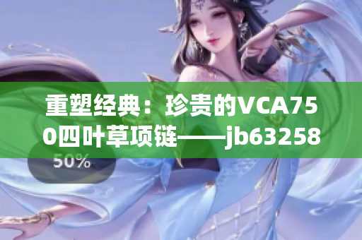 重塑经典：珍贵的VCA750四叶草项链——jb632583款式焕发新生