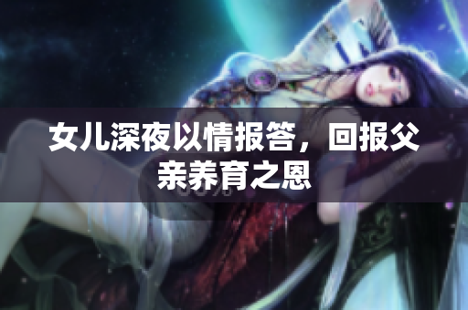 女儿深夜以情报答，回报父亲养育之恩