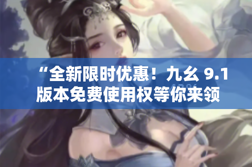 “全新限时优惠！九幺 9.1 版本免费使用权等你来领取！”