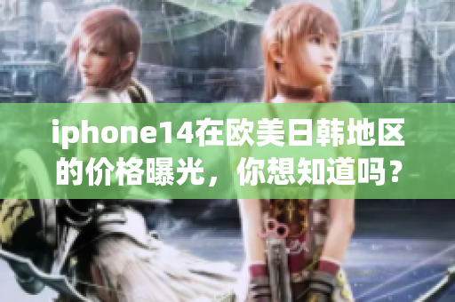 iphone14在欧美日韩地区的价格曝光，你想知道吗？