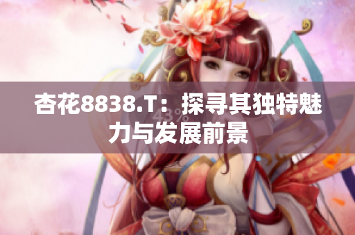 杏花8838.T：探寻其独特魅力与发展前景