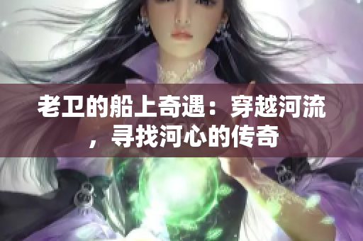 老卫的船上奇遇：穿越河流，寻找河心的传奇