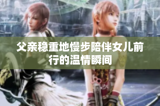 父亲稳重地慢步陪伴女儿前行的温情瞬间