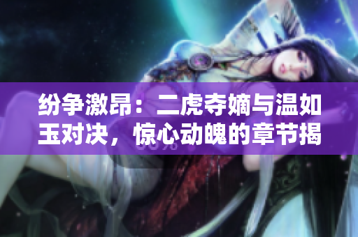 纷争激昂：二虎夺嫡与温如玉对决，惊心动魄的章节揭秘
