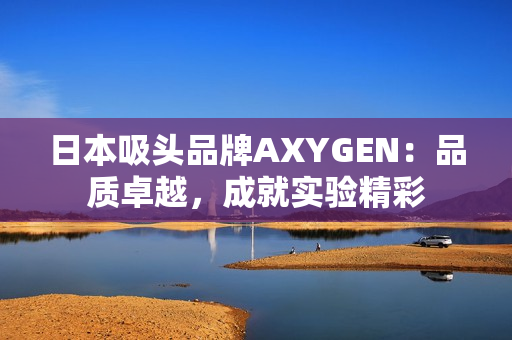 日本吸头品牌AXYGEN：品质卓越，成就实验精彩