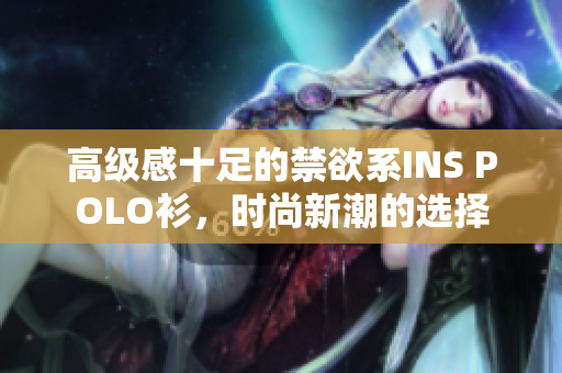 高级感十足的禁欲系INS POLO衫，时尚新潮的选择