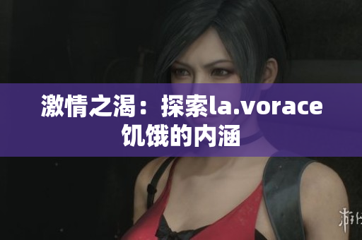 激情之渴：探索la.vorace饥饿的内涵