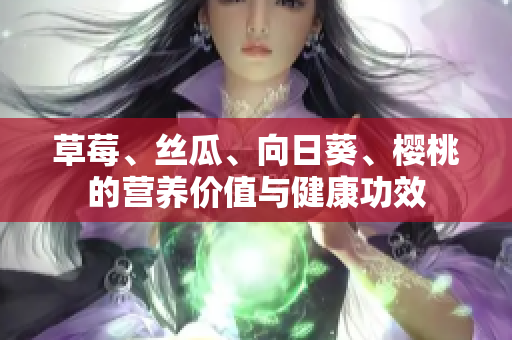 草莓、丝瓜、向日葵、樱桃的营养价值与健康功效
