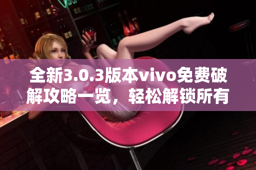 全新3.0.3版本vivo免费破解攻略一览，轻松解锁所有功能