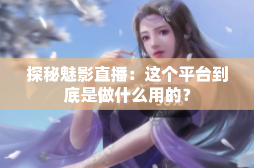 探秘魅影直播：这个平台到底是做什么用的？
