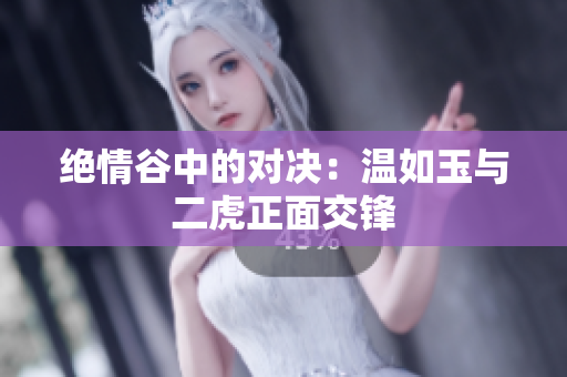 绝情谷中的对决：温如玉与二虎正面交锋